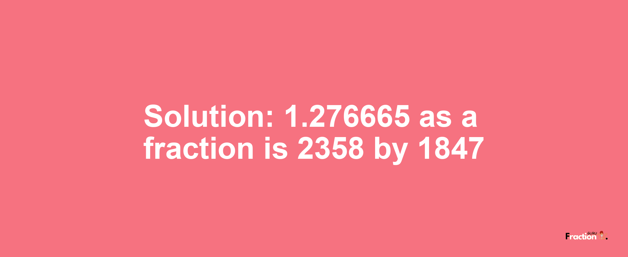 Solution:1.276665 as a fraction is 2358/1847